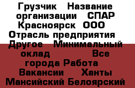 Грузчик › Название организации ­ СПАР-Красноярск, ООО › Отрасль предприятия ­ Другое › Минимальный оклад ­ 16 000 - Все города Работа » Вакансии   . Ханты-Мансийский,Белоярский г.